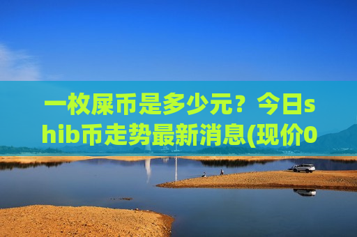 一枚屎币是多少元?今日shib币走势最新消息(现价0.00019707元)-第1张图片-币圈网 一枚屎币是多少元?今日shib币走势最新消息(现价0.00019707元)-第1张图片-币圈网