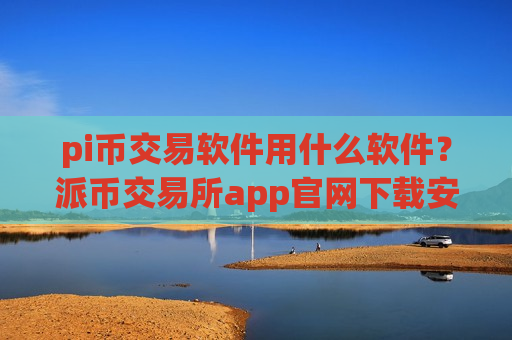 pi币交易软件用什么软件?派币交易所app官网下载安装-第1张图片-币圈网 pi币交易软件用什么软件?派币交易所app官网下载安装-第1张图片-币圈网