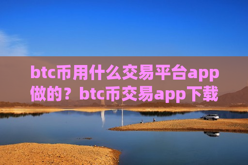 btc币用什么交易平台app做的？btc币交易app下载干嘛的