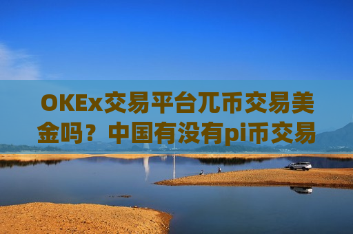 OKEx交易平台兀币交易美金吗？中国有没有pi币交易网站-第1张图片-币圈网