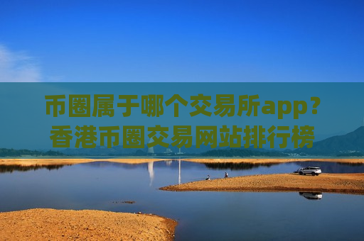 币圈属于哪个交易所app?香港币圈交易网站排行榜-第1张图片-币圈网 币圈属于哪个交易所app?香港币圈交易网站排行榜-第1张图片-币圈网