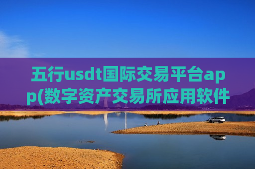 五行usdt国际交易平台app(数字资产交易所应用软件推荐)-第1张图片-币圈网 五行usdt国际交易平台app(数字资产交易所应用软件推荐)-第1张图片-币圈网