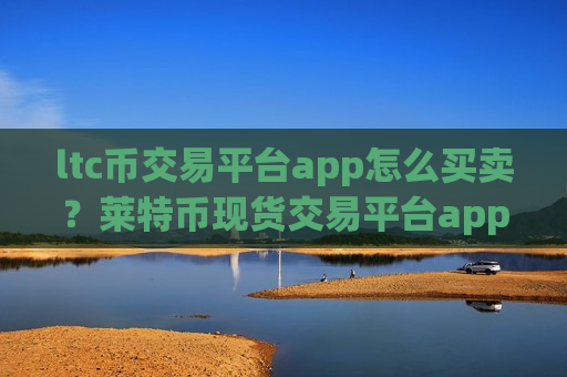 ltc币交易平台app怎么买卖？莱特币现货交易平台app期货