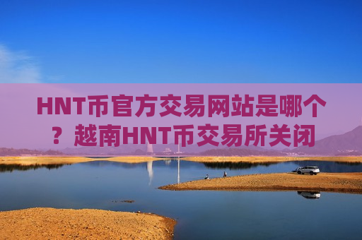 HNT币官方交易网站是哪个？越南HNT币交易所关闭-第1张图片-币圈网
