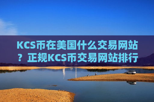 KCS币在美国什么交易网站?正规KCS币交易网站排行榜-第1张图片-币圈网 KCS币在美国什么交易网站?正规KCS币交易网站排行榜-第1张图片-币圈网