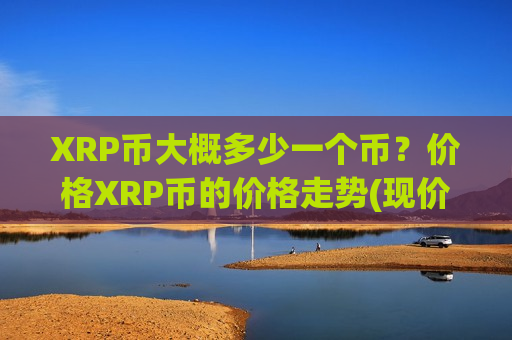 XRP币大概多少一个币?价格XRP币的价格走势(现价17.3753元)-第1张图片-币圈网 XRP币大概多少一个币?价格XRP币的价格走势(现价17.3753元)-第1张图片-币圈网