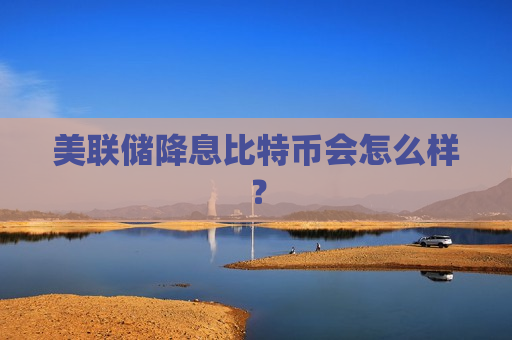 美联储降息比特币会怎么样?-第1张图片-币圈网 美联储降息比特币会怎么样?-第1张图片-币圈网
