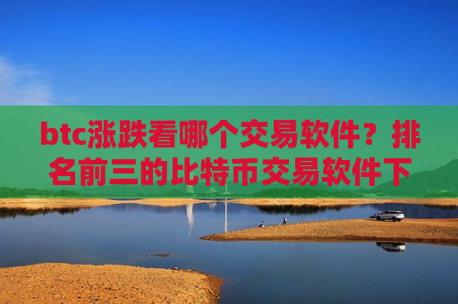 btc涨跌看哪个交易软件？排名前三的比特币交易软件下载