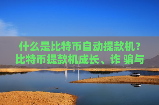 什么是比特币自动提款机?比特币提款机成长、诈 骗与监管全解析-第1张图片-币圈网 什么是比特币自动提款机?比特币提款机成长、诈 骗与监管全解析-第1张图片-币圈网