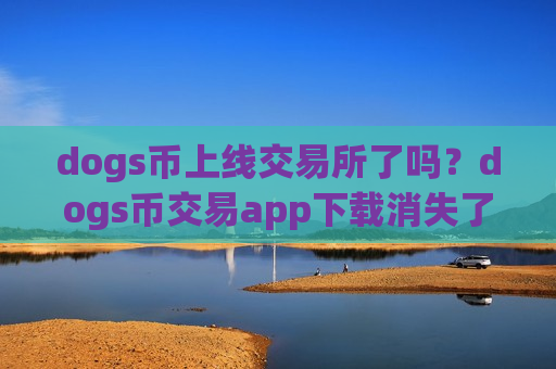 dogs币上线交易所了吗？dogs币交易app下载消失了怎么办
