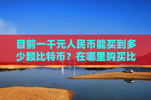目前一千元人民币能买到多少颗比特币?在哪里购买比特币?-第1张图片-币圈网 目前一千元人民币能买到多少颗比特币?在哪里购买比特币?-第1张图片-币圈网