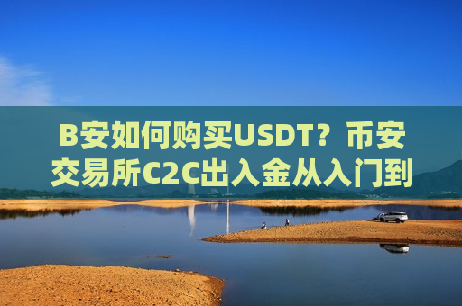 B安如何购买USDT？币安交易所C2C出入金从入门到精通全教学-第1张图片-币圈网