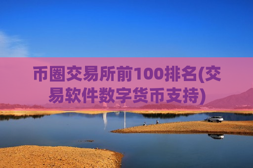 币圈交易所前100排名(交易软件数字货币支持)