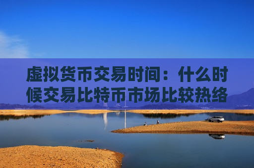 虚拟货币交易时间:什么时候交易比特币市场比较热络?-第1张图片-币圈网 虚拟货币交易时间:什么时候交易比特币市场比较热络?-第1张图片-币圈网