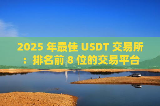 2025 年最佳 USDT 交易所：排名前 8 位的交易平台-第1张图片-币圈网