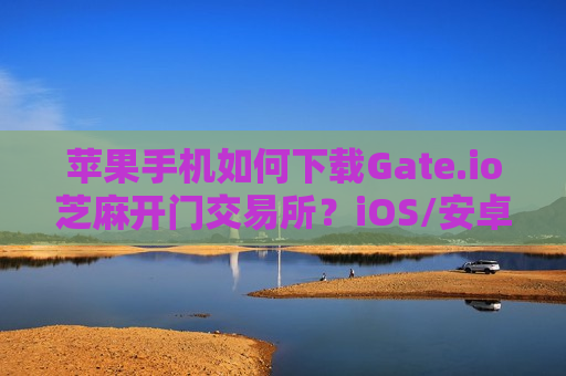 苹果手机如何下载Gate.io芝麻开门交易所？iOS/安卓2025最新下载-第1张图片-币圈网