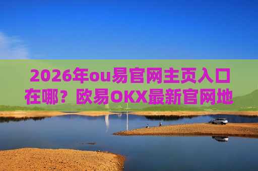 2026年ou易官网主页入口在哪?欧易OKX最新官网地址分享-第1张图片-币圈网 2026年ou易官网主页入口在哪?欧易OKX最新官网地址分享-第1张图片-币圈网