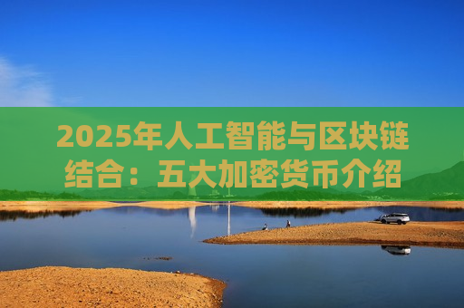 2025年人工智能与区块链结合:五大加密货币介绍-第1张图片-币圈网 2025年人工智能与区块链结合:五大加密货币介绍-第1张图片-币圈网
