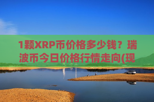 1颗XRP币价格多少钱？瑞波币今日价格行情走向(现价18.4254元)