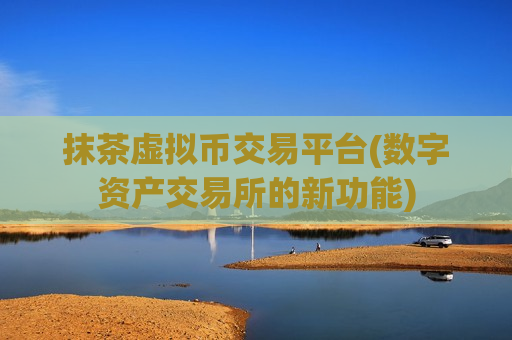 抹茶虚拟币交易平台(数字资产交易所的新功能)