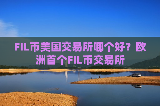 FIL币美国交易所哪个好？欧洲首个FIL币交易所
