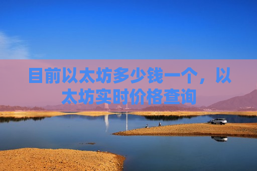 目前以太坊多少钱一个，以太坊实时价格查询