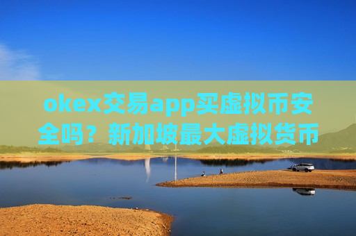 okex交易app买虚拟币安全吗？新加坡最大虚拟货币交易软件