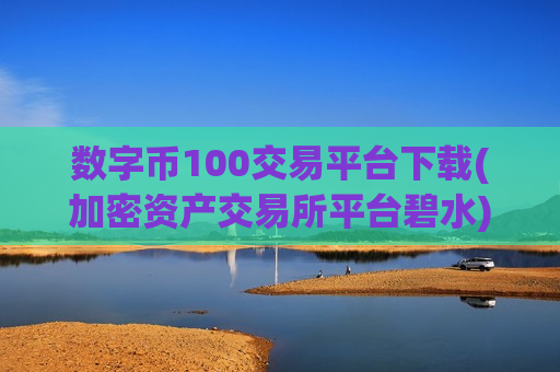 数字币100交易平台下载(加密资产交易所平台碧水)