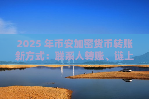 2025 年币安加密货币转账新方式:联系人转账、链上转账(新手图文教程)-第1张图片-币圈网 2025 年币安加密货币转账新方式:联系人转账、链上转账(新手图文教程)-第1张图片-币圈网