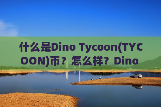 什么是Dino Tycoon(TYCOON)币?怎么样?Dino Tycoon项目分析和空投指南-第1张图片-币圈网 什么是Dino Tycoon(TYCOON)币?怎么样?Dino Tycoon项目分析和空投指南-第1张图片-币圈网