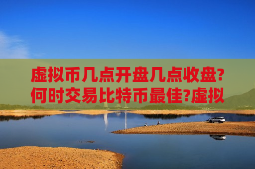 虚拟币几点开盘几点收盘?何时交易比特币最佳?虚拟币交易时间探讨-第1张图片-币圈网