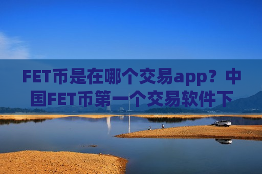 FET币是在哪个交易app?中国FET币第一个交易软件下载-第1张图片-币圈网 FET币是在哪个交易app?中国FET币第一个交易软件下载-第1张图片-币圈网