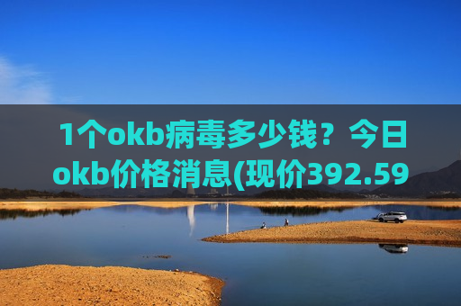 1个okb病毒多少钱?今日okb价格消息(现价392.594元)-第1张图片-币圈网 1个okb病毒多少钱?今日okb价格消息(现价392.594元)-第1张图片-币圈网