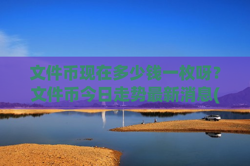 文件币现在多少钱一枚呀?文件币今日走势最新消息(现价57.1681元)-第1张图片-币圈网 文件币现在多少钱一枚呀?文件币今日走势最新消息(现价57.1681元)-第1张图片-币圈网