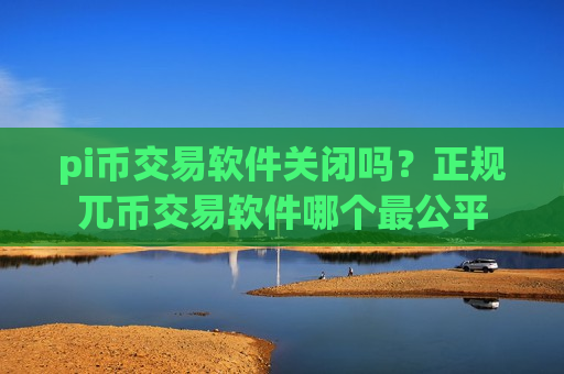 pi币交易软件关闭吗?正规兀币交易软件哪个最公平-第1张图片-币圈网 pi币交易软件关闭吗?正规兀币交易软件哪个最公平-第1张图片-币圈网