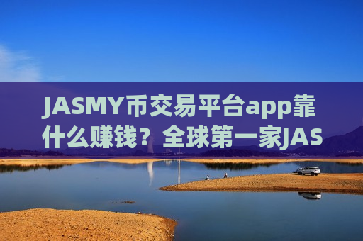 JASMY币交易平台app靠什么赚钱?全球第一家JASMY币交易所app下载-第1张图片-币圈网 JASMY币交易平台app靠什么赚钱?全球第一家JASMY币交易所app下载-第1张图片-币圈网