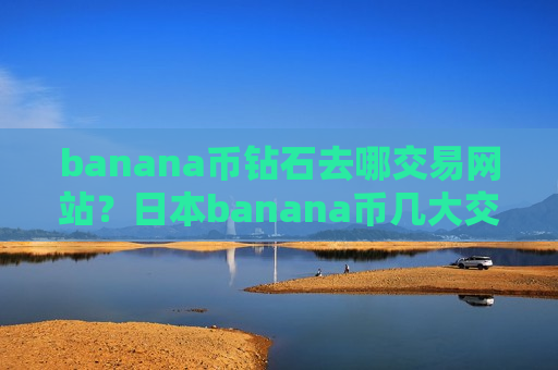 banana币钻石去哪交易网站?日本banana币几大交易所-第1张图片-币圈网 banana币钻石去哪交易网站?日本banana币几大交易所-第1张图片-币圈网