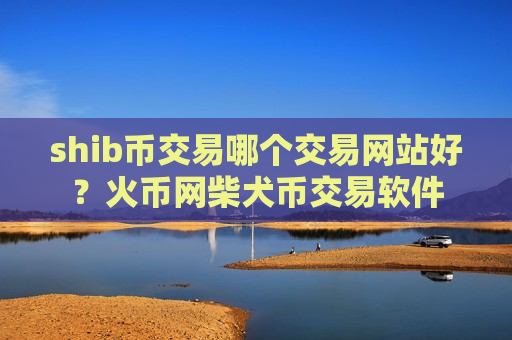 shib币交易哪个交易网站好?火币网柴犬币交易软件-第1张图片-币圈网 shib币交易哪个交易网站好?火币网柴犬币交易软件-第1张图片-币圈网