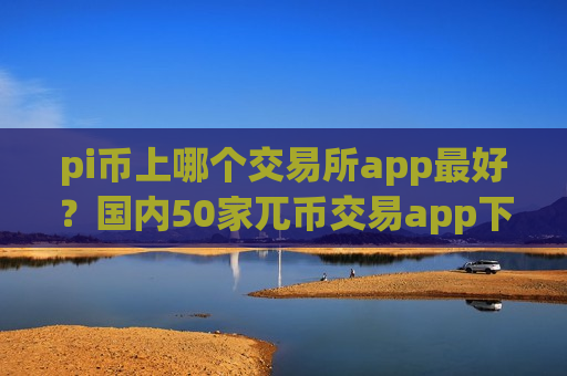 pi币上哪个交易所app最好?国内50家兀币交易app下载-第1张图片-币圈网 pi币上哪个交易所app最好?国内50家兀币交易app下载-第1张图片-币圈网