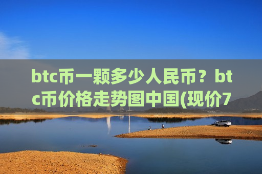 btc币一颗多少人民币?btc币价格走势图中国(现价762533.26元)-第1张图片-币圈网 btc币一颗多少人民币?btc币价格走势图中国(现价762533.26元)-第1张图片-币圈网