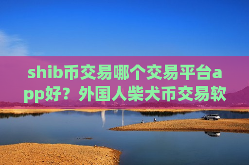 shib币交易哪个交易平台app好？外国人柴犬币交易软件下载用-第1张图片-币圈网
