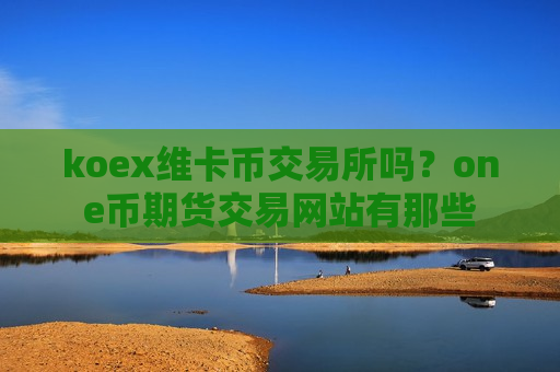koex维卡币交易所吗?one币期货交易网站有那些-第1张图片-币圈网 koex维卡币交易所吗?one币期货交易网站有那些-第1张图片-币圈网