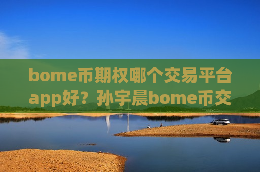 bome币期权哪个交易平台app好?孙宇晨bome币交易网站-第1张图片-币圈网 bome币期权哪个交易平台app好?孙宇晨bome币交易网站-第1张图片-币圈网
