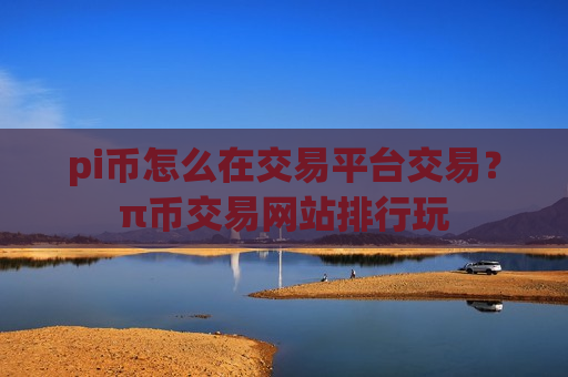 pi币怎么在交易平台交易?π币交易网站排行玩-第1张图片-币圈网 pi币怎么在交易平台交易?π币交易网站排行玩-第1张图片-币圈网