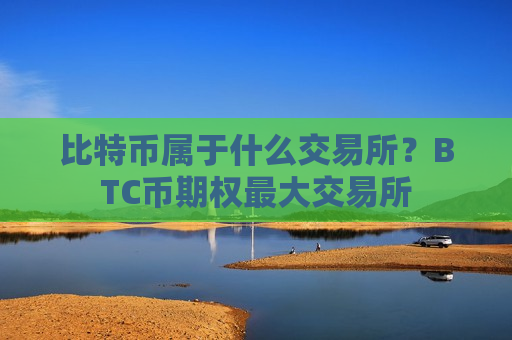 比特币属于什么交易所?BTC币期权最大交易所-第1张图片-币圈网 比特币属于什么交易所?BTC币期权最大交易所-第1张图片-币圈网