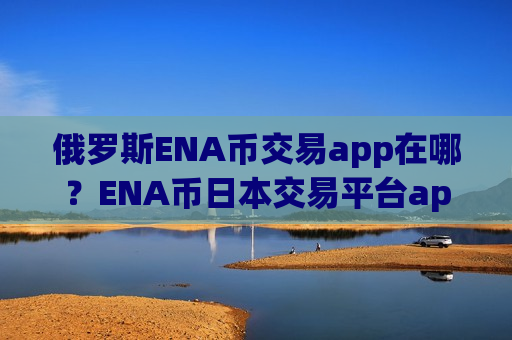 俄罗斯ENA币交易app在哪?ENA币日本交易平台app网址-第1张图片-币圈网 俄罗斯ENA币交易app在哪?ENA币日本交易平台app网址-第1张图片-币圈网