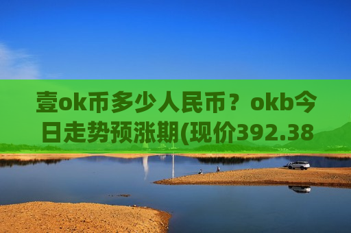 壹ok币多少人民币?okb今日走势预涨期(现价392.384元)-第1张图片-币圈网 壹ok币多少人民币?okb今日走势预涨期(现价392.384元)-第1张图片-币圈网