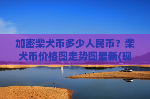 加密柴犬币多少人民币?柴犬币价格图走势图最新(现价0.00019608元)-第1张图片-币圈网 加密柴犬币多少人民币?柴犬币价格图走势图最新(现价0.00019608元)-第1张图片-币圈网