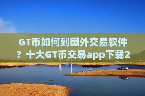 GT币如何到国外交易软件？十大GT币交易app下载2025-第1张图片-币圈网
