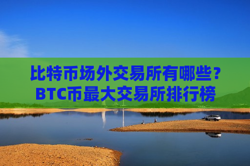 比特币场外交易所有哪些?BTC币最大交易所排行榜-第1张图片-币圈网 比特币场外交易所有哪些?BTC币最大交易所排行榜-第1张图片-币圈网